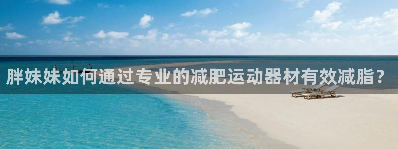 征途国际集团：胖妹妹如何通过专业的减肥运动器材有效减