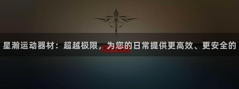 征途国际平台假的吗是真的吗吗：星瀚运动器材：超越极限，为您的