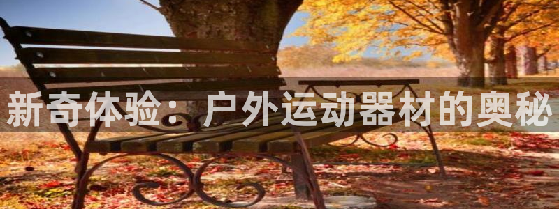 征途国际平台是正规平台吗安全吗：新奇体验：户外运动器材的奥秘