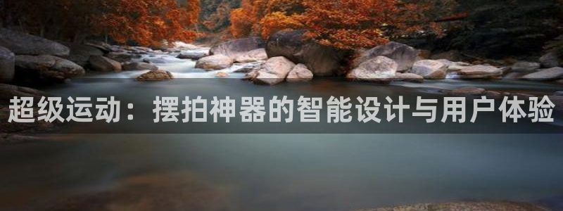 征途国际是干嘛的公司：超级运动：摆拍神器的智能设计与